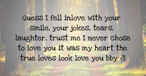 Guess I fell inlove with your smile, your jokes, tears, laughter, trust me I never chose to love you it was my heart the true loves look love you bby <3