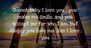 Oooeeh baby I love you , you make me smile, and you accept me for who I am, but simply you love me, like I love you