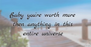 Baby you're worth more then anything in this entire universe