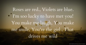 Roses are red.😺, Violets are blue. I'm soo lucky to have met you! You make me laugh, You make me smile😇, You're the girl 💁, That drives me wild.😏