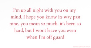 I'm up all night with you on my mind, I hope you know its way past nine, you mean so much, it's been so hard, but I wont leave you even when I'm off guard