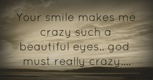 Your smile makes me crazy such a beautiful eyes.. god must really crazy....