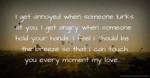 I get annoyed when someone lurks at you. I get angry when someone hold your hands. I feel I should be the breeze so that I can touch you every moment my love...