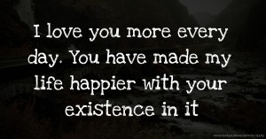 I love you more every day. You have made my life happier with your existence in it.