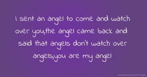 I sent an angel to come and watch over you,the angel came back and said that angels don't watch over angels,you are my angel.