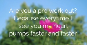 Are you a pre work out? Because everytime I see you my heart pumps faster and faster.