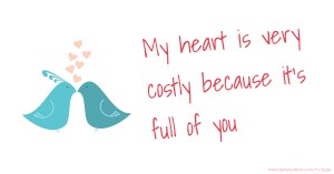 My heart is very costly because it's full of you