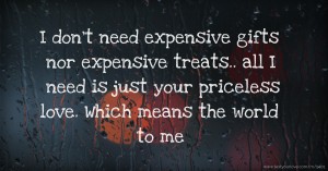 I don't need expensive gifts nor expensive treats.. all I need is just your priceless love. Which means the world to me.