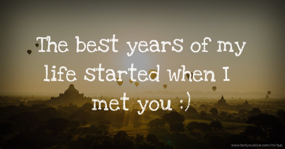 The best years of my life started when I met you :) | Text Message by