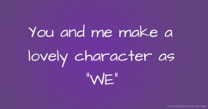 You and me make a lovely character as WE.