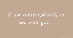 I am catastrophically in love with you...
