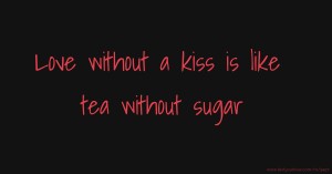 Love without a kiss is like tea without sugar.