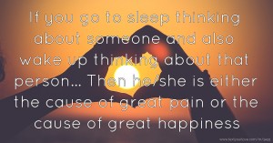 If you go to sleep thinking about someone and also wake up thinking about that person... Then he/she is either the cause of great pain or the cause of great happiness.