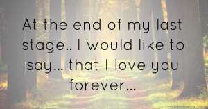 At the end of my last stage.. I would like to say... that I love you forever...