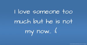 I love someone too much but he is not my now.. :(