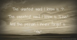 The shortest word I know is ''I''. The sweetest word I know is ''Love''. And the person I never forget is ''You''.