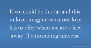 If we could be this far and this in love, imagine what our love has to offer when we are a feet away. Transcending universe.