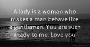 A lady is a woman who makes a man behave like a gentleman. You are such a lady to me. Love you.