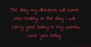 The day my dreams will come into reality, is the day I will carry your baby in my womb. Love you baby.
