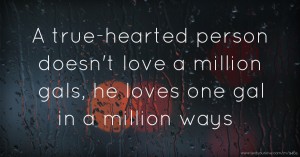 A true-hearted person doesn't love a million gals, he loves one gal in a million ways.