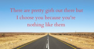 There are pretty girls out there but I choose you because you're nothing like them