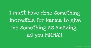 I must have done something incredible for karma to give me something as amazing as you MMMAH