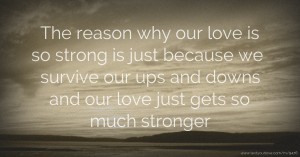 The reason why our love is so strong is just because we survive our ups and downs and our love just gets so much stronger.