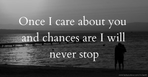 Once I care about you and chances are I will never stop.