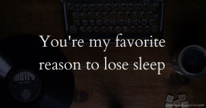 You're my favorite reason to lose sleep.