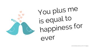 You plus me is equal to happiness for ever