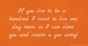 If you live to be a hundred I want to live one day more, so I can clone you and create a you army!