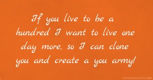 If you live to be a hundred I want to live one day more, so I can clone you and create a you army!