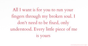 All I want is for you to run your fingers through my broken soul. I don't need to be fixed, only understood. Every little piece of me is yours.