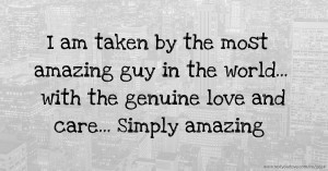 I am taken by the most amazing guy in the world... with the genuine love and care... Simply amazing.