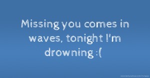 Missing you comes in waves, tonight I'm drowning :(