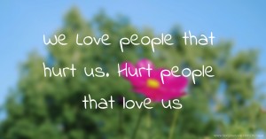 We Love people that hurt us. Hurt people that love us