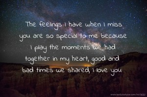 The feelings I have when I miss you are so special to me because I play the moments we had together in my heart, good and bad times we shared, I love you.