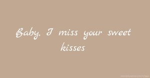 Baby, I miss your sweet kisses.