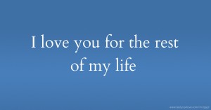 I love you for the rest of my life