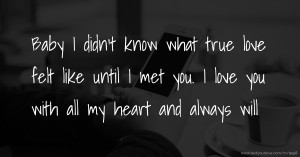 Baby I didn't know what true love felt like until I met you. I love you with all my heart and always will.