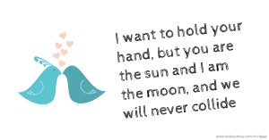 I want to hold your hand, but you are the sun and I am the moon, and we will never collide.