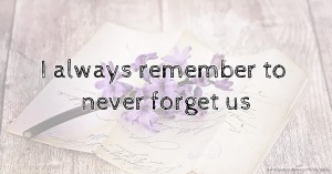 I always remember to never forget us