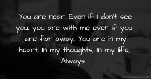 You are near. Even if I don't see you, you are with me even if you are far away, You are in my heart, In my thoughts, In my life, Always.