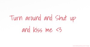 Turn around and Shut up and kiss me <3