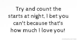 Try and count the starts at night, I bet you can't because that's how much I love you!