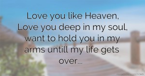 Love you like Heaven, Love you deep in my soul, want to hold you in my arms untill my life gets over...