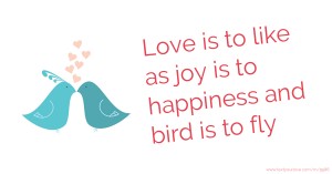 Love is to like as joy is to happiness and bird is to fly