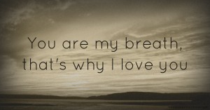 You are my breath, that's why I love you.