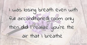 I was losing breath even with full aircondtioned room only then did I realize you're the air that I breathe