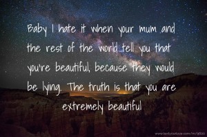 Baby I hate it when your mum and the rest of the world tell you that you're beautiful, because they would be lying. The truth is that you are extremely beautiful.